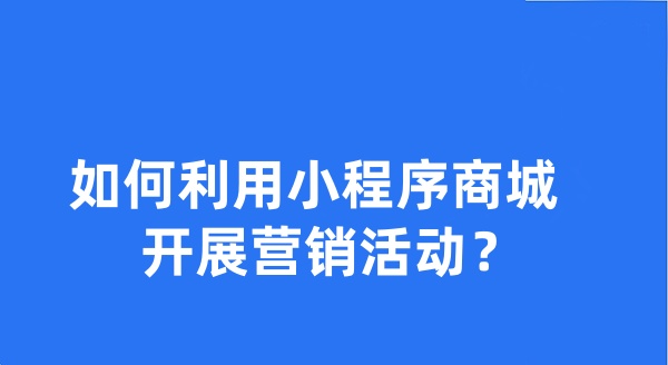 如何利用小程序商城開展?fàn)I銷活動(dòng)？
