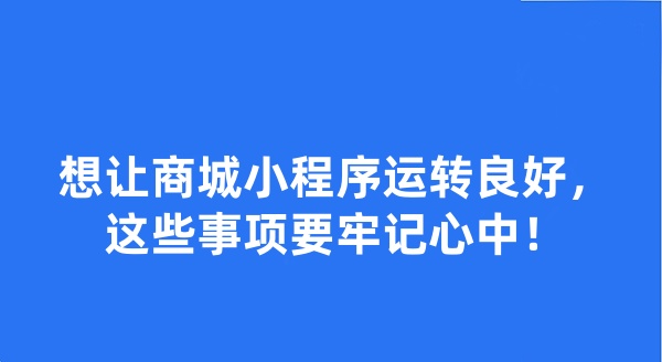 想讓商城小程序運轉(zhuǎn)良好，這些事項要牢記心中！